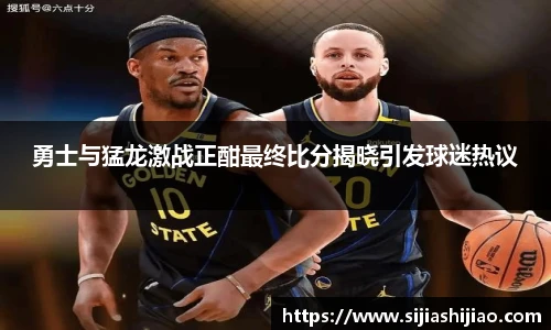 勇士与猛龙激战正酣最终比分揭晓引发球迷热议