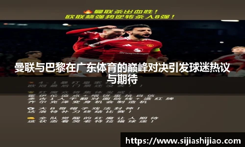 曼联与巴黎在广东体育的巅峰对决引发球迷热议与期待